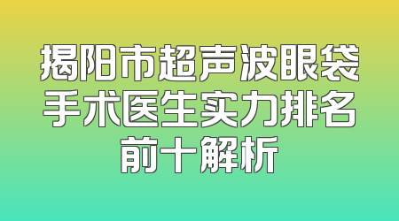 揭阳市超声波眼袋手术医生实力排名前十解析