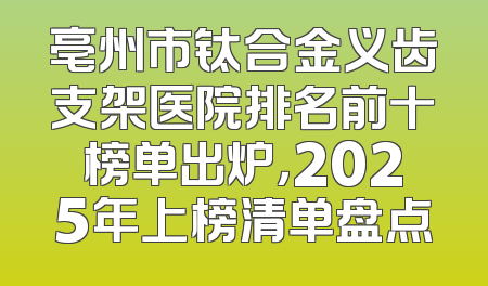 亳州市钛合金义齿支架医院排名前十榜单出炉，2025年上榜清单盘点