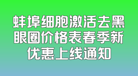 蚌埠细胞激活去黑眼圈价格表春季新优惠上线通知