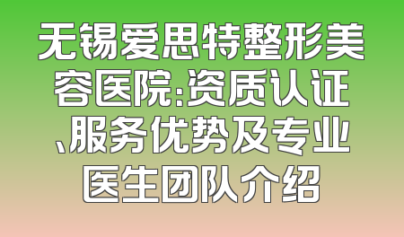 无锡爱思特整形美容医院：资质认证、服务优势及专业医生团队介绍