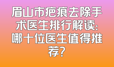 眉山市疤痕去除手术医生排行解读：哪十位医生值得推荐？