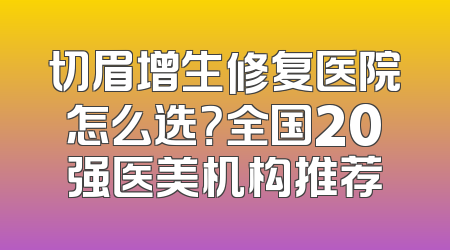 切眉增生修复医院怎么选？全国20强医美机构推荐