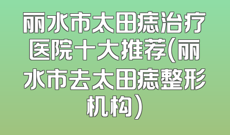 丽水市太田痣治疗医院十大推荐（丽水市去太田痣整形机构）