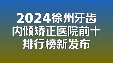 2024徐州牙齿内倾矫正医院前十排行榜新发布