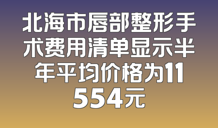 北海市唇部整形手术费用清单显示半年平均价格为11554元
