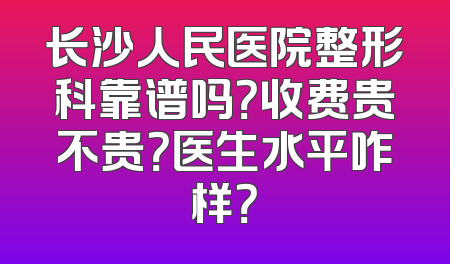 长沙人民医院整形科靠谱吗？收费贵不贵？医生水平咋样？