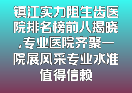 镇江实力阻生齿医院排名榜前八揭晓，专业医院齐聚一院展风采专业水准值得信赖