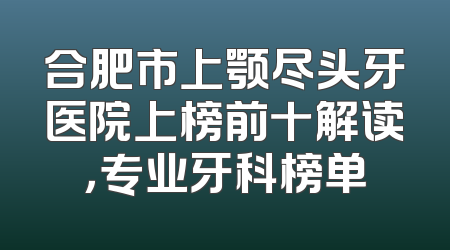 合肥市上颚尽头牙医院上榜前十解读，专业牙科榜单