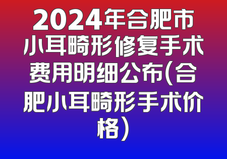 2024年合肥市小耳畸形修复手术费用明细公布（合肥小耳畸形手术价格）