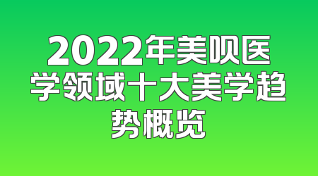2022年美呗医学领域十大美学趋势概览