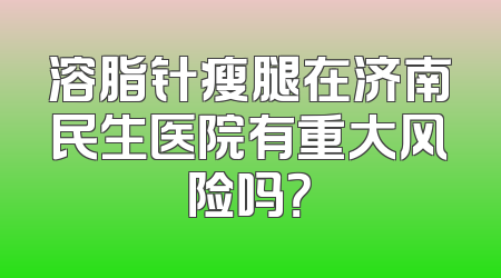 溶脂针瘦腿在济南民生医院有重大风险吗？