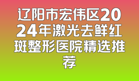 辽阳市宏伟区2024年激光去鲜红斑整形医院精选推荐