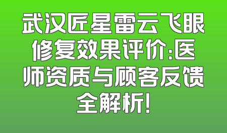 武汉匠星雷云飞眼修复效果评价：医师资质与顾客反馈全解析！