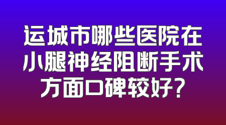 运城市哪些医院在小腿神经阻断手术方面口碑较好？