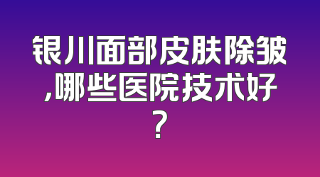 银川面部皮肤除皱，哪些医院技术好？