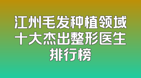 江州毛发种植领域十大杰出整形医生排行榜