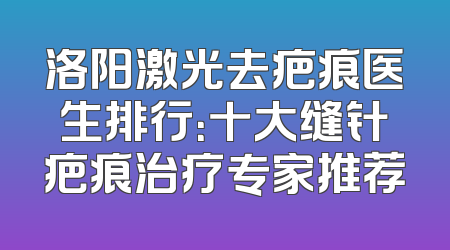 洛阳激光去疤痕医生排行：十大缝针疤痕治疗专家推荐