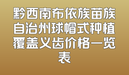 黔西南布依族苗族自治州球帽式种植覆盖义齿价格一览表