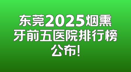 东莞2025烟熏牙前五医院排行榜公布！