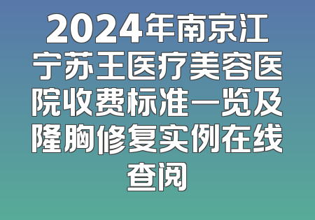 2024年南京江宁苏王医疗美容医院收费标准一览及隆胸修复实例在线查阅