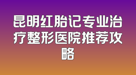 昆明红胎记专业治疗整形医院推荐攻略