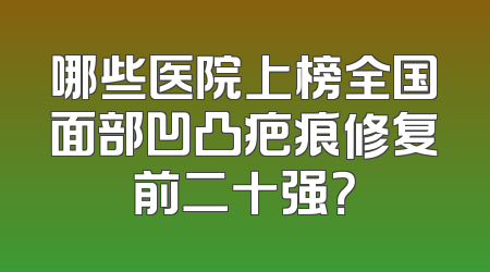 哪些医院上榜全国面部凹凸疤痕修复前二十强？