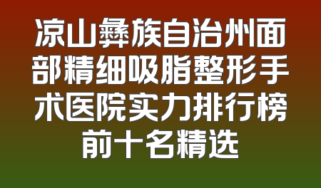凉山彝族自治州面部精细吸脂整形手术医院实力排行榜前十名精选