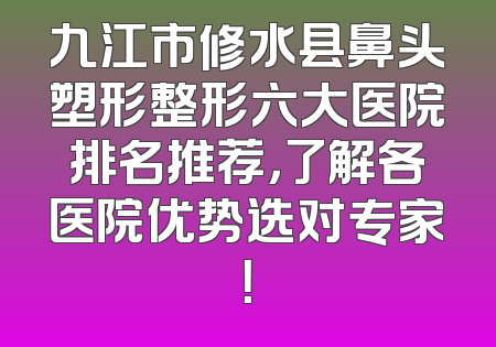 九江市修水县鼻头塑形整形六大医院排名推荐，了解各医院优势选对专家！