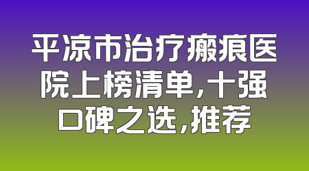 平凉市治疗瘢痕医院上榜清单，十强口碑之选，推荐