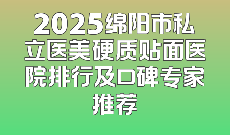 2025绵阳市私立医美硬质贴面医院排行及口碑专家推荐