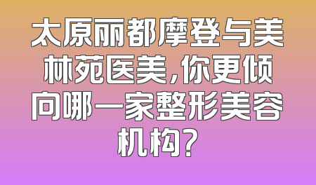 太原丽都摩登与美林苑医美，你更倾向哪一家整形美容机构？