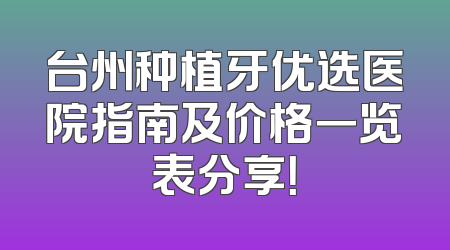 台州种植牙优选医院指南及价格一览表分享！