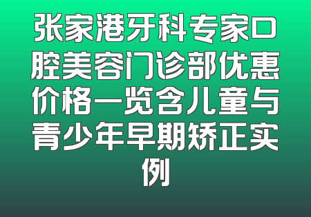 张家港牙科专家口腔美容门诊部优惠价格一览含儿童与青少年早期矫正实例