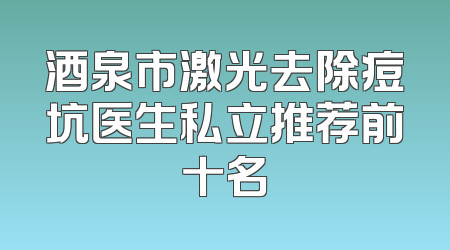 酒泉市激光去除痘坑医生私立推荐前十名