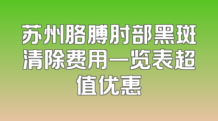 苏州胳膊肘部黑斑清除费用一览表超值优惠