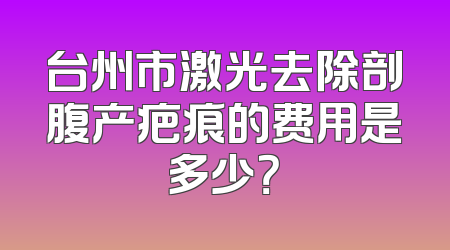 台州市激光去除剖腹产疤痕的费用是多少？