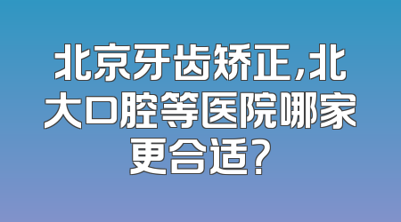 北京牙齿矫正，北大口腔等医院哪家更合适？