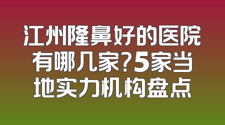 江州隆鼻好的医院有哪几家？5家当地实力机构盘点