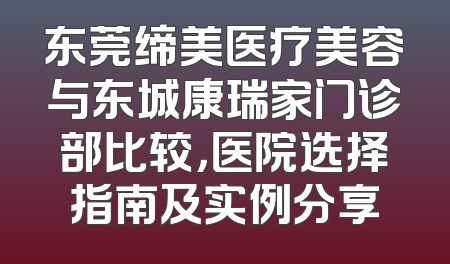 东莞缔美医疗美容与东城康瑞家门诊部比较，医院选择指南及实例分享