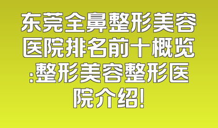 东莞全鼻整形美容医院排名前十概览：整形美容整形医院介绍！