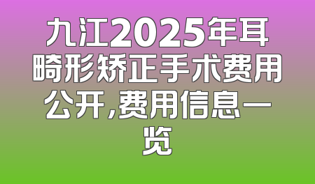 九江2025年耳畸形矫正手术费用公开，费用信息一览