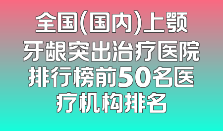 全国（国内）上颚牙龈突出治疗医院排行榜前50名医疗机构排名