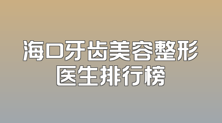 海口牙齿美容整形医生排行榜
