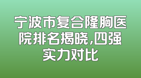 宁波市复合隆胸医院排名揭晓，四强实力对比