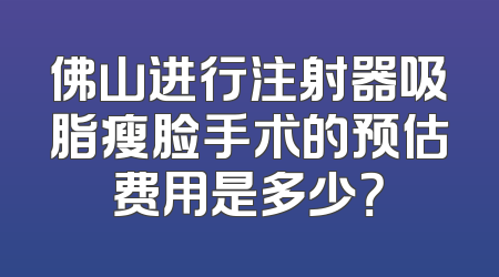 佛山进行注射器吸脂瘦脸手术的预估费用是多少？
