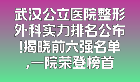 武汉公立医院整形外科实力排名公布！揭晓前六强名单，一院荣登榜首