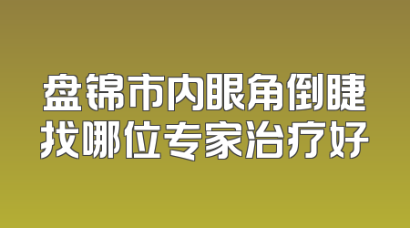 盘锦市内眼角倒睫找哪位专家治疗好