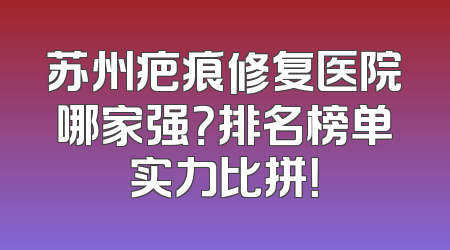 苏州疤痕修复医院哪家强？排名榜单实力比拼！