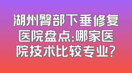 湖州臀部下垂修复医院盘点：哪家医院技术比较专业？