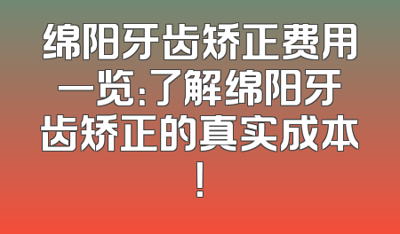 绵阳牙齿矫正费用一览：了解绵阳牙齿矫正的真实成本！